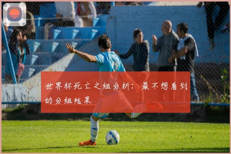 世界杯死亡之组分析：最不想看到的分组结果