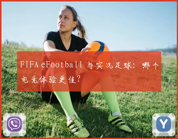 FIFA eFootball 与实况足球：哪个电竞体验更佳？