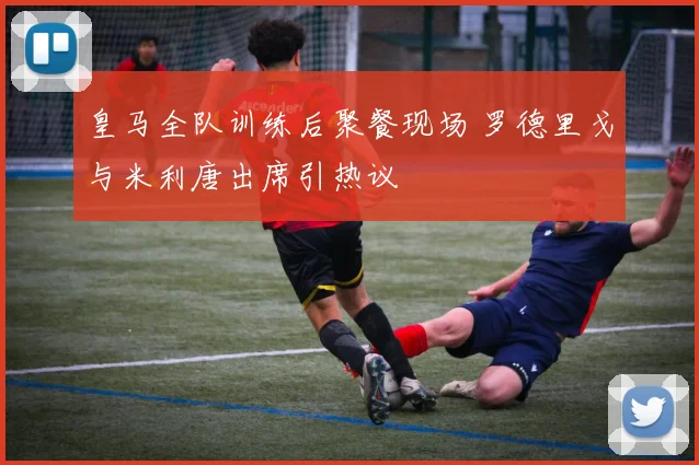 皇马全队训练后聚餐现场 罗德里戈与米利唐出席引热议