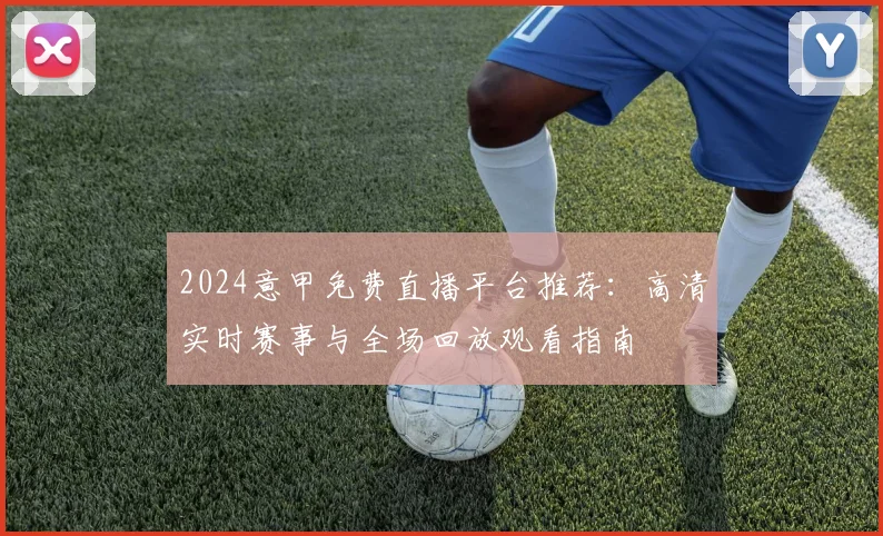 2024意甲免费直播平台推荐：高清实时赛事与全场回放观看指南