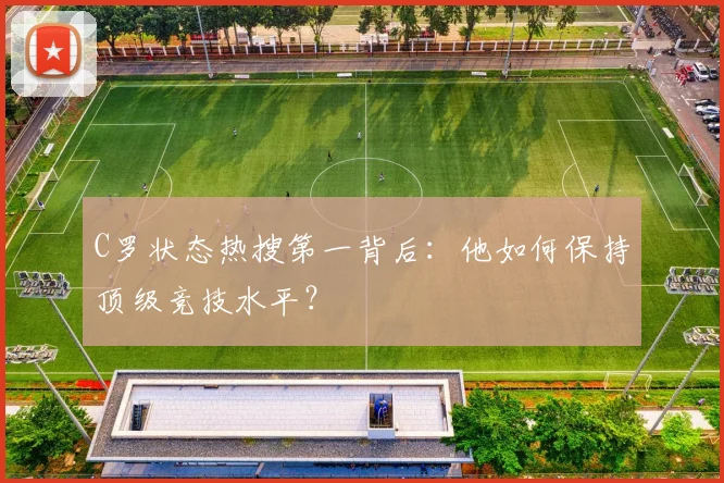 C罗状态热搜第一背后：他如何保持顶级竞技水平？