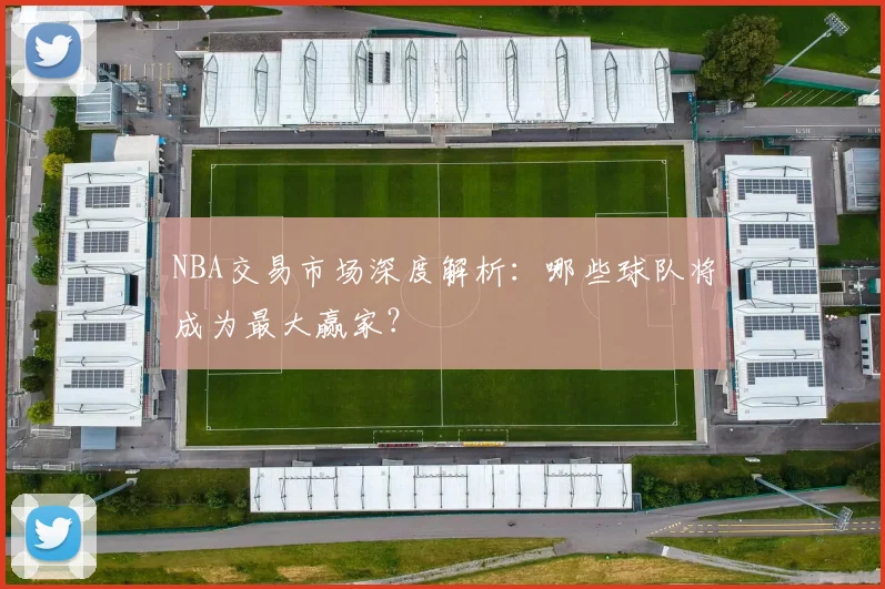 NBA交易市场深度解析：哪些球队将成为最大赢家？