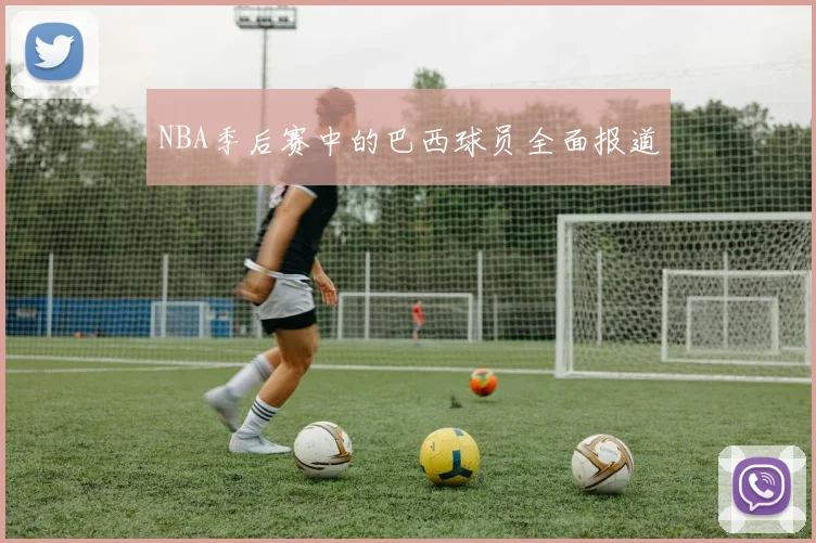 NBA季后赛中的巴西球员全面报道