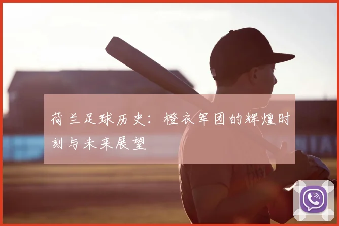 荷兰足球历史：橙衣军团的辉煌时刻与未来展望