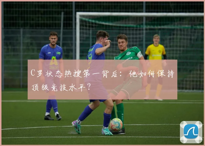 C罗状态热搜第一背后：他如何保持顶级竞技水平？
