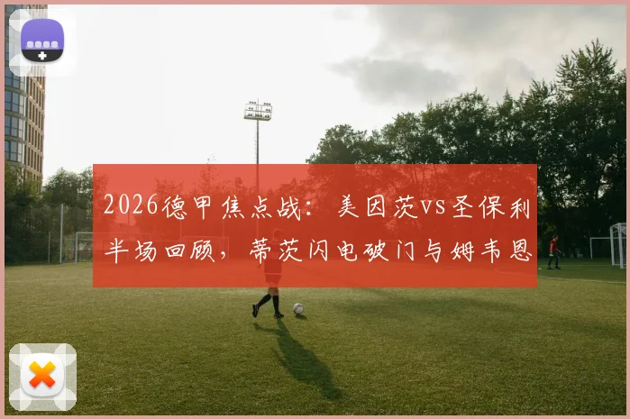 2026德甲焦点战:美因茨vs圣保利半场回顾,蒂茨闪电破门与姆韦恩进球视频集锦,解析升班马表现