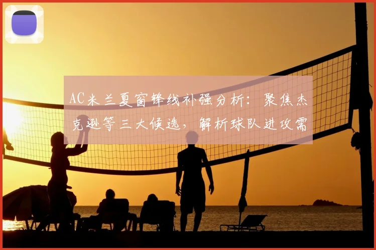 AC米兰夏窗锋线补强分析:聚焦杰克逊等三大候选,解析球队进攻需求