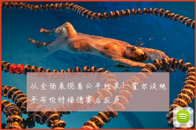 从全场表现看公平结果！霍尔谈绝平布伦特福德赛后发声