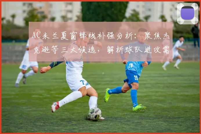 AC米兰夏窗锋线补强分析：聚焦杰克逊等三大候选，解析球队进攻需求